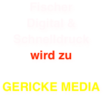 Fischer
Digital & 
Schnelldruck
wird zu 

GERICKE MEDIA